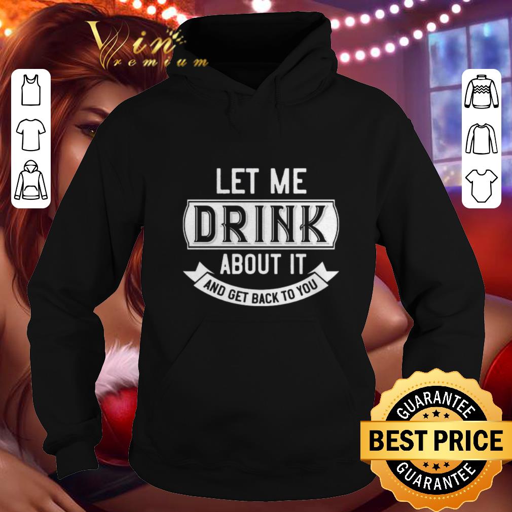 Nice Let me drink about it and get back to you shirt 4 - Nice Let me drink about it and get back to you shirt