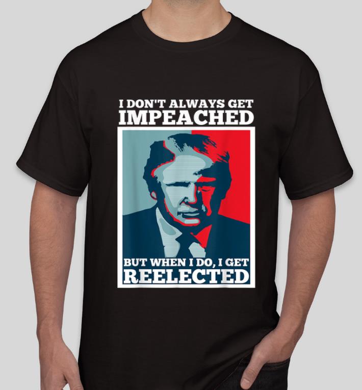 Awesome Trump 2020 I Dont Always Get Impeached I Get Reelected shirt 4 - Awesome Trump 2020 I Dont Always Get Impeached I Get Reelected shirt
