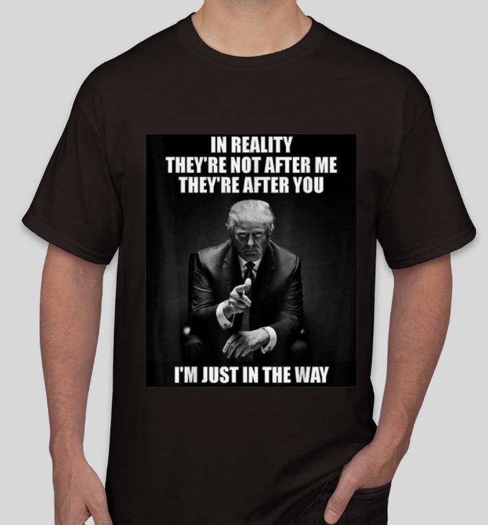 Original D Trump In Reality They re Not After Me They Are After You shirt 4 - Original D Trump In Reality They're Not After Me They Are After You shirt
