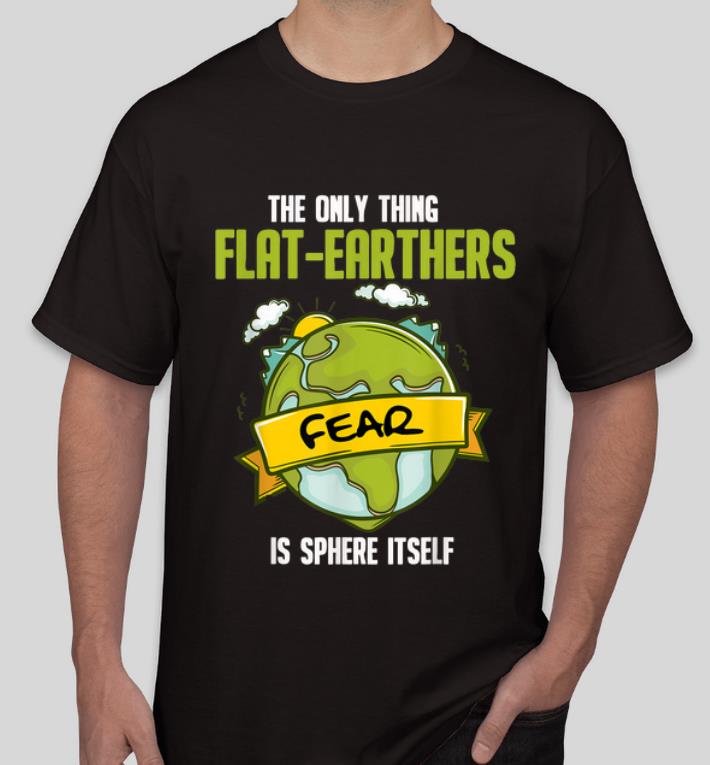 Premium The Only Thing Flat Earthers Fear Is Sphere Itself shirt 4 - Premium The Only Thing Flat Earthers Fear Is Sphere Itself shirt