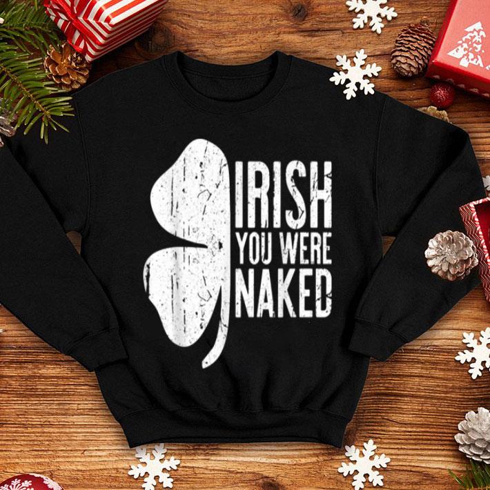 Official Irish You Were Naked Saint Patrick s Day Gift shirt 4 - Official Irish You Were Naked Saint Patrick's Day Gift shirt