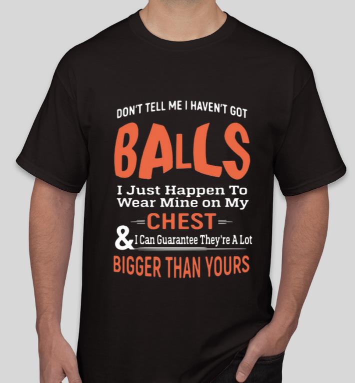 Original Don t Tell Me I Haven t Got Balls Chest Bigger Than Yours shirt 4 - Original Don’t Tell Me I Haven’t Got Balls Chest Bigger Than Yours shirt