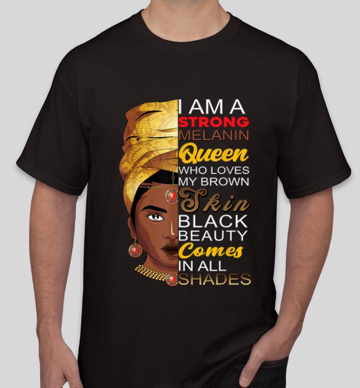 Original I Am Strong Melanin Queen Who Loves My Brown Skin Black Beauty shirt 4 - Original I Am Strong Melanin Queen Who Loves My Brown Skin Black Beauty shirt