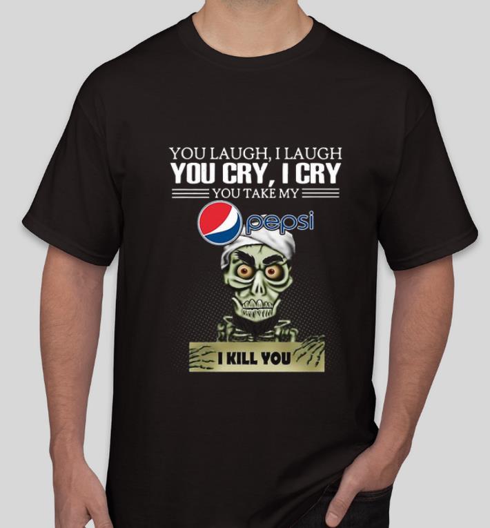 Pretty Jeff Dunham you laugh I laugh you cry I cry you take my Pepsi I kill you shirt 4 - Pretty Jeff Dunham you laugh I laugh you cry I cry you take my Pepsi I kill you shirt