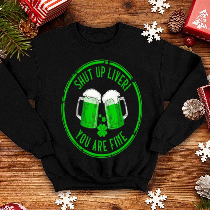 Nice Shut Up Liver You Are Fine Funny Drunk St Patricks Day Gift shirt 4 - Nice Shut Up Liver You Are Fine Funny Drunk St. Patricks Day Gift shirt