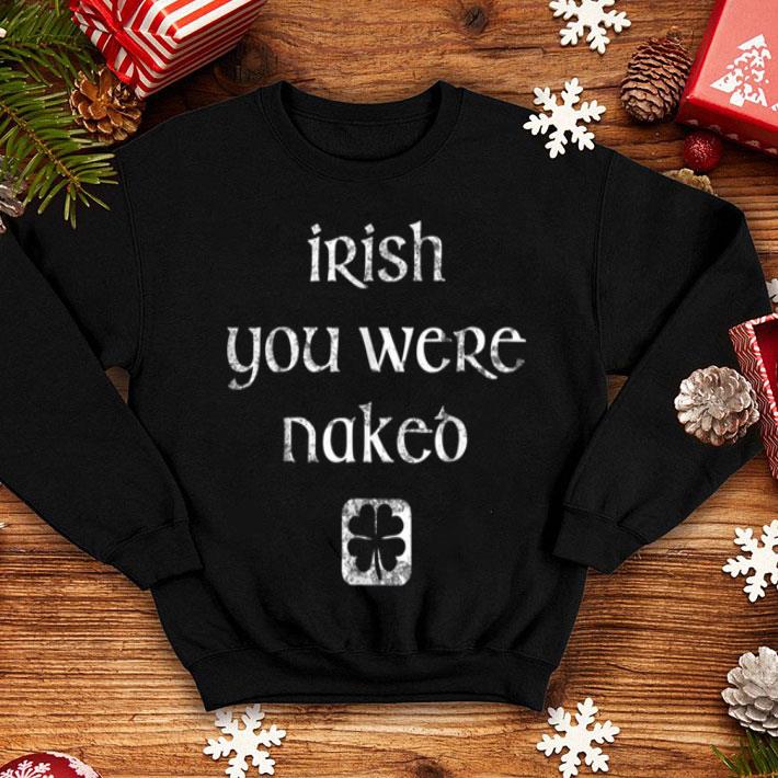 Original Irish You Were Naked St Patrick s Day shirt 4 - Original Irish You Were Naked St. Patrick's Day shirt