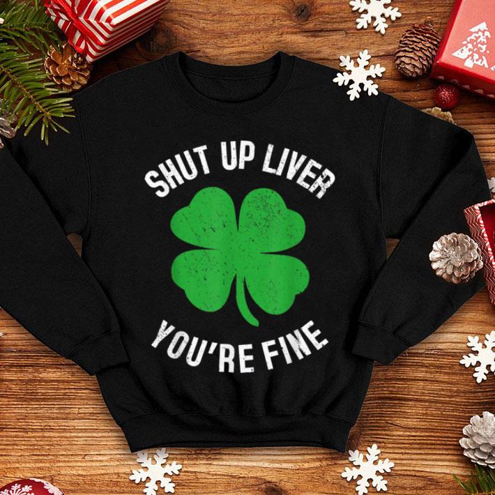 Original Shut Up Liver You re Fine St Patricks Drinking shirt 4 - Original Shut Up Liver You're Fine St Patricks Drinking shirt