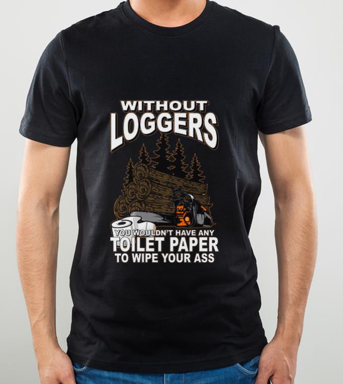 Premium Without Loggers You Wouldn t Have Any Toilet Paper To Wipe Your Ass shirt 4 - Premium Without Loggers You Wouldn't Have Any Toilet Paper To Wipe Your Ass shirt