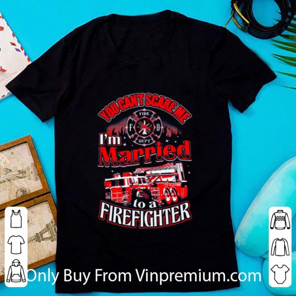 Hot You Can't Scare Me I'm Married To A Firefighter shirt