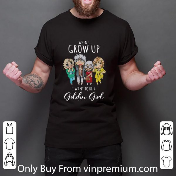 Nice When I Grow Up I Want To Be A Golden Girl shirt