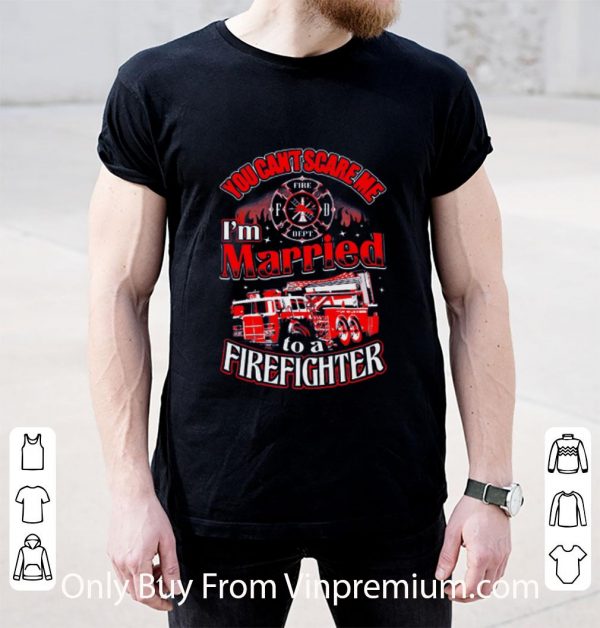 Hot You Can't Scare Me I'm Married To A Firefighter shirt