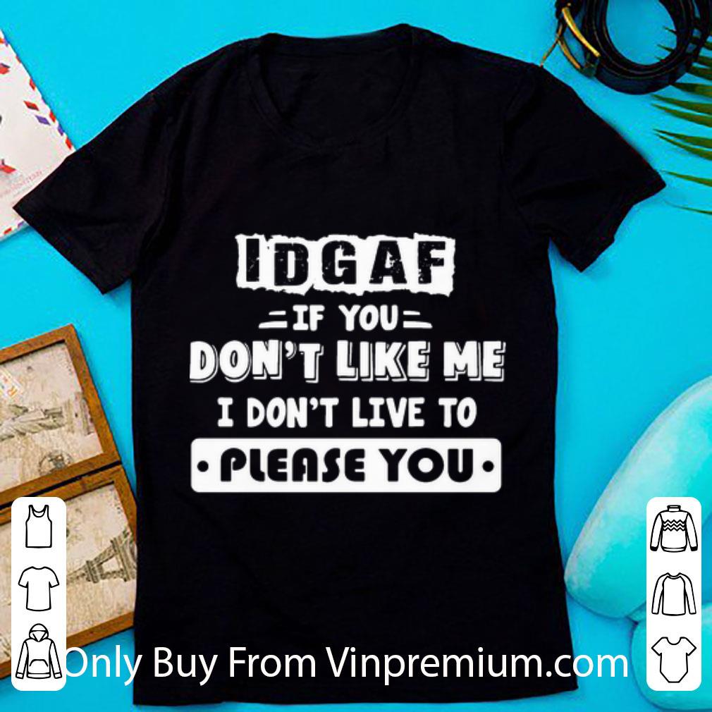 Awesome IDGAF If You Don’t Like Me I Don’t Live To Please You shirt