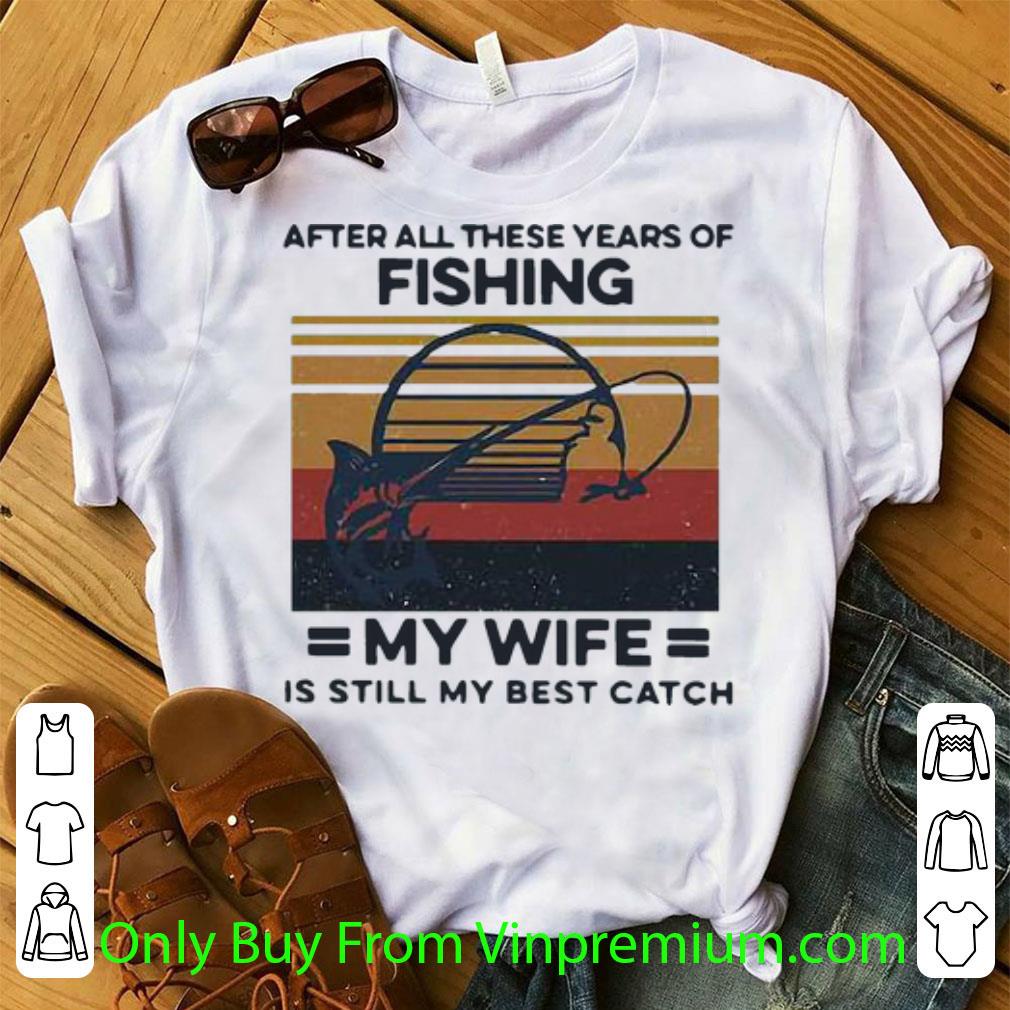 Premium Vintage After All These Years Of Fishing My Wife Is Still My Best Catch shirt