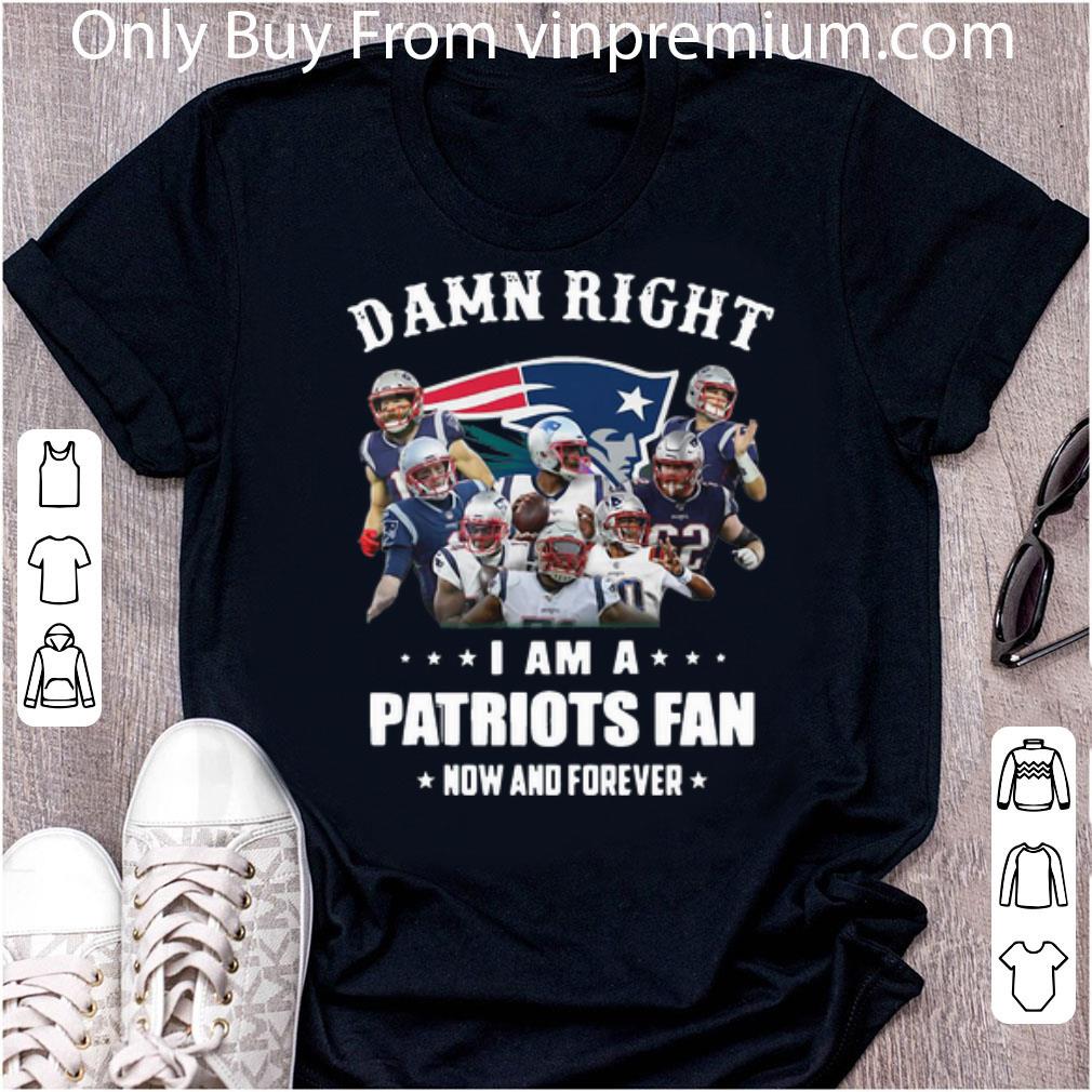 Hot Damn Right I Am A Patriots Fan Now And Forever Football shirt