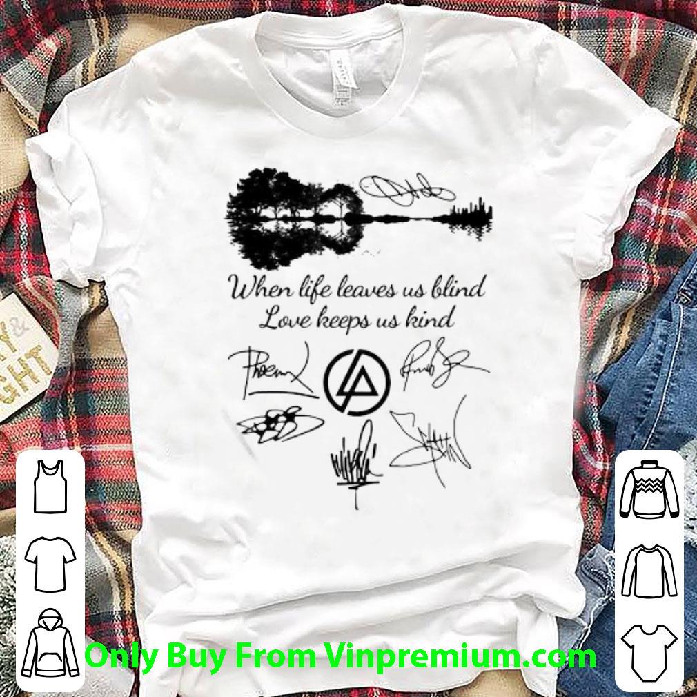 Great When Life Leaves Us Blind Love Keeps Us Kind Linkin Park Band Signatures shirt