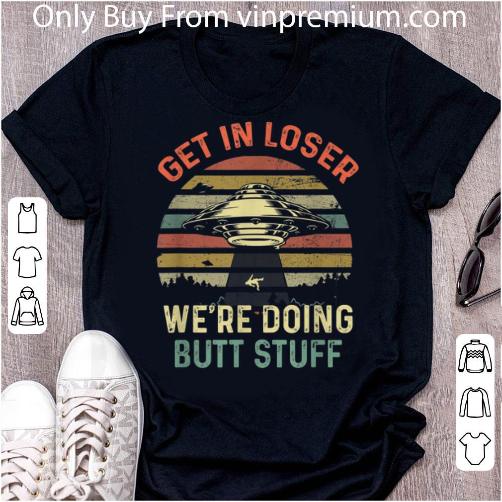 Awesome Get In Loser Were Doing Butt Stuff Vintage UFO shirt