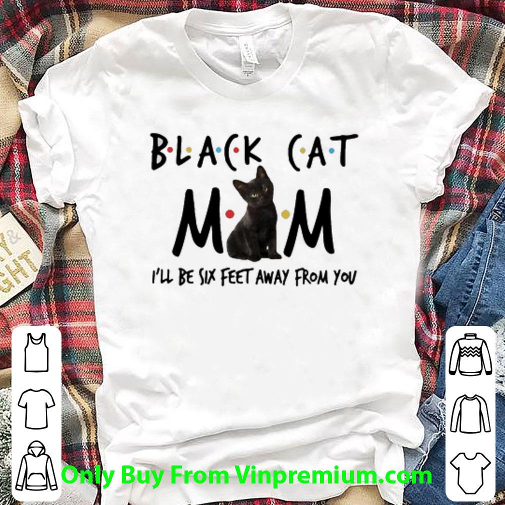 Awesome Black Cat Mom I’ll Be Six Feet Away From You shirt