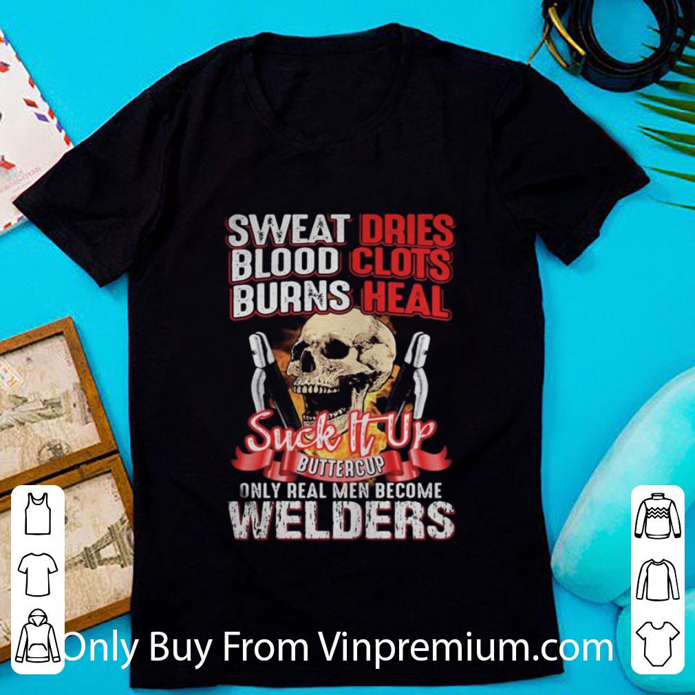 Awesome Skull Sweat Dries Blood Clots Burn Heals Suck It Up Buttercup Only Real Men Become Welders shirt