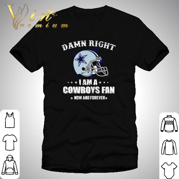 Damn right I am a Cowboys fan now and forever shirt