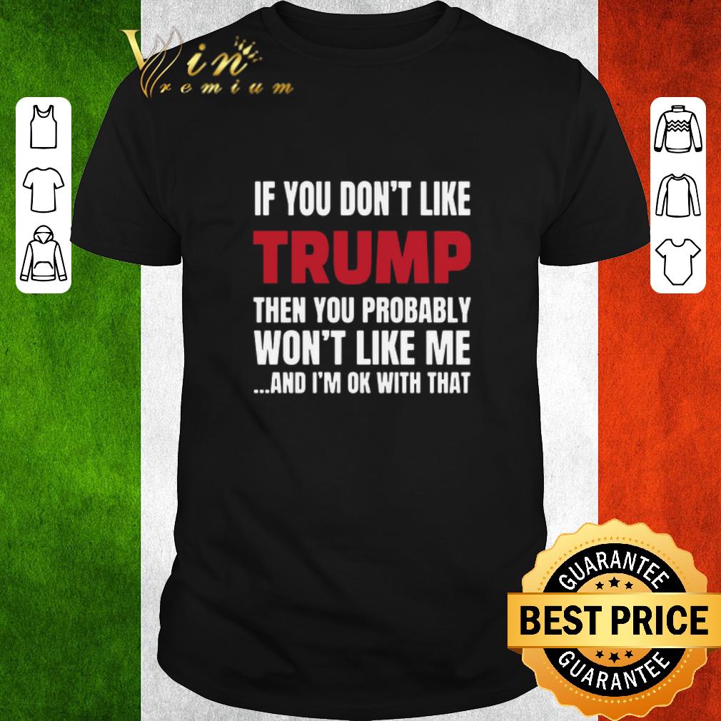 Awesome If You Don’t Like Trump Then You Probably Won’t Like Me And I’m Ok With That shirt