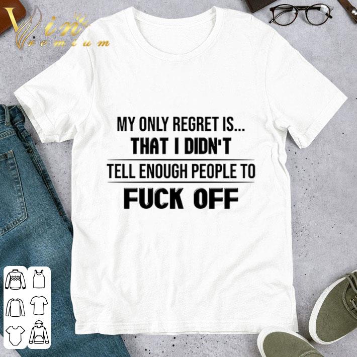 My Only Regret Is That I Didn't Tell Enough People to fuck off shirt