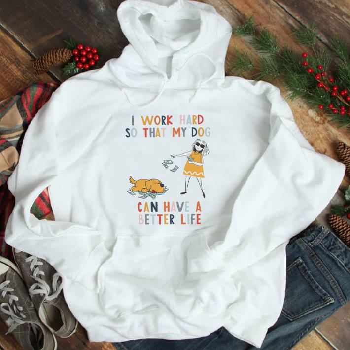 Official I Work Hard So That My Dog Can Have A Better Life tshirt sweatshirt 46883d78 official i work hard so that my dog can have a better life tshirt sweatshirt 4 - Official I Work Hard So That My Dog Can Have A Better Life tshirt sweatshirt