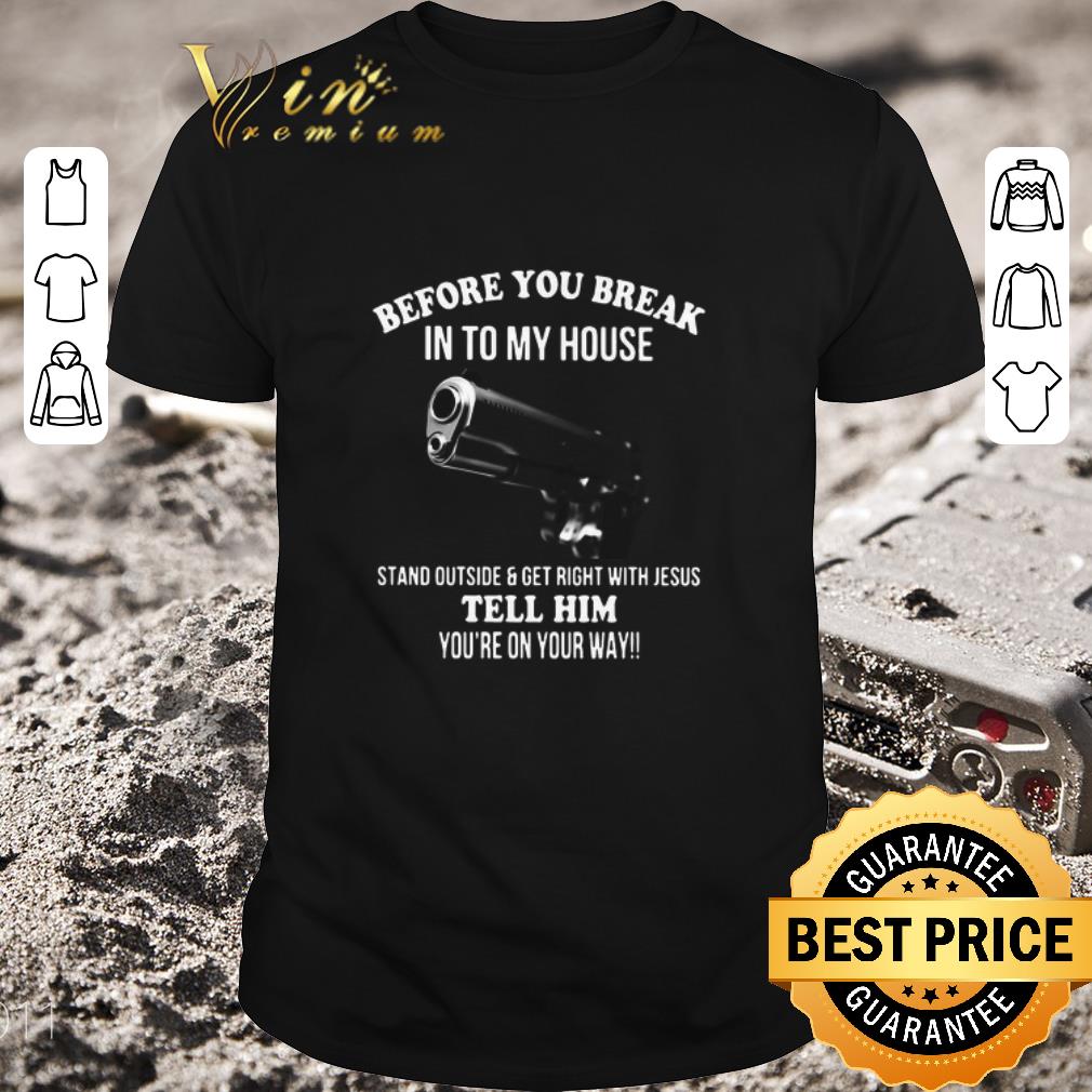 Awesome Before You Break In To My House Stand Outside And Get Right With Jesus Tell Him You’re On Your Way shirt