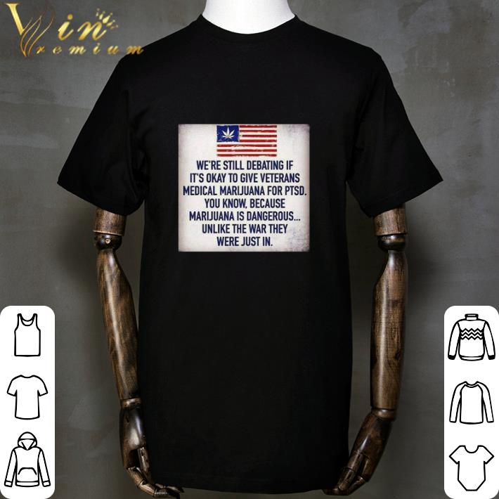 Official We Still Debating If It’s Okay To Give Veterans Medical Marijuana For Ptsd You Know shirt sweatshirt