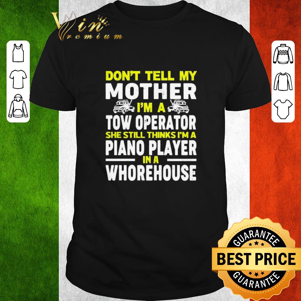 Awesome Don’t tell my mother I’m a tow operator she still thinks I’m a piano player in a whorehouse shirt
