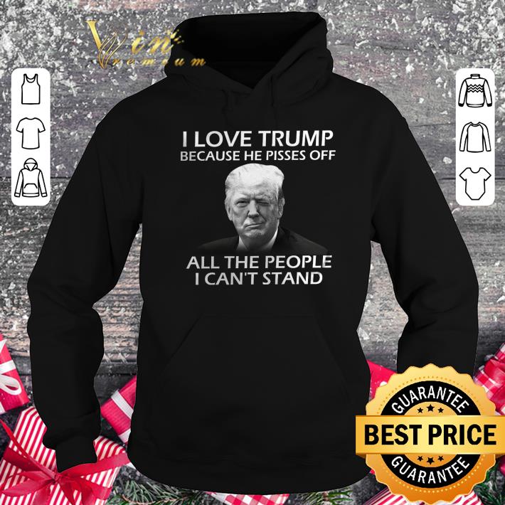 Original I love Donald Trump because he pisses off all the people i can't stand shirt I love Donald Trump because he pisses off all the people i can t stand shirt 4 - Original I love Donald Trump because he pisses off all the people i can't stand shirt