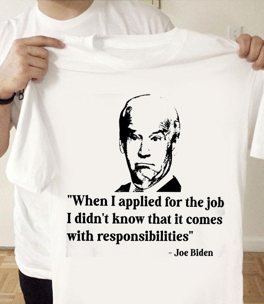 Funny Joe Biden When I Applied For The Job I Didn't Know That It Comes With Responsibilities Shirt Joe Biden When I Applied For The Job I Didn t Know That It Comes With Responsibilities Shirt 1 - Funny Joe Biden When I Applied For The Job I Didn't Know That It Comes With Responsibilities Shirt