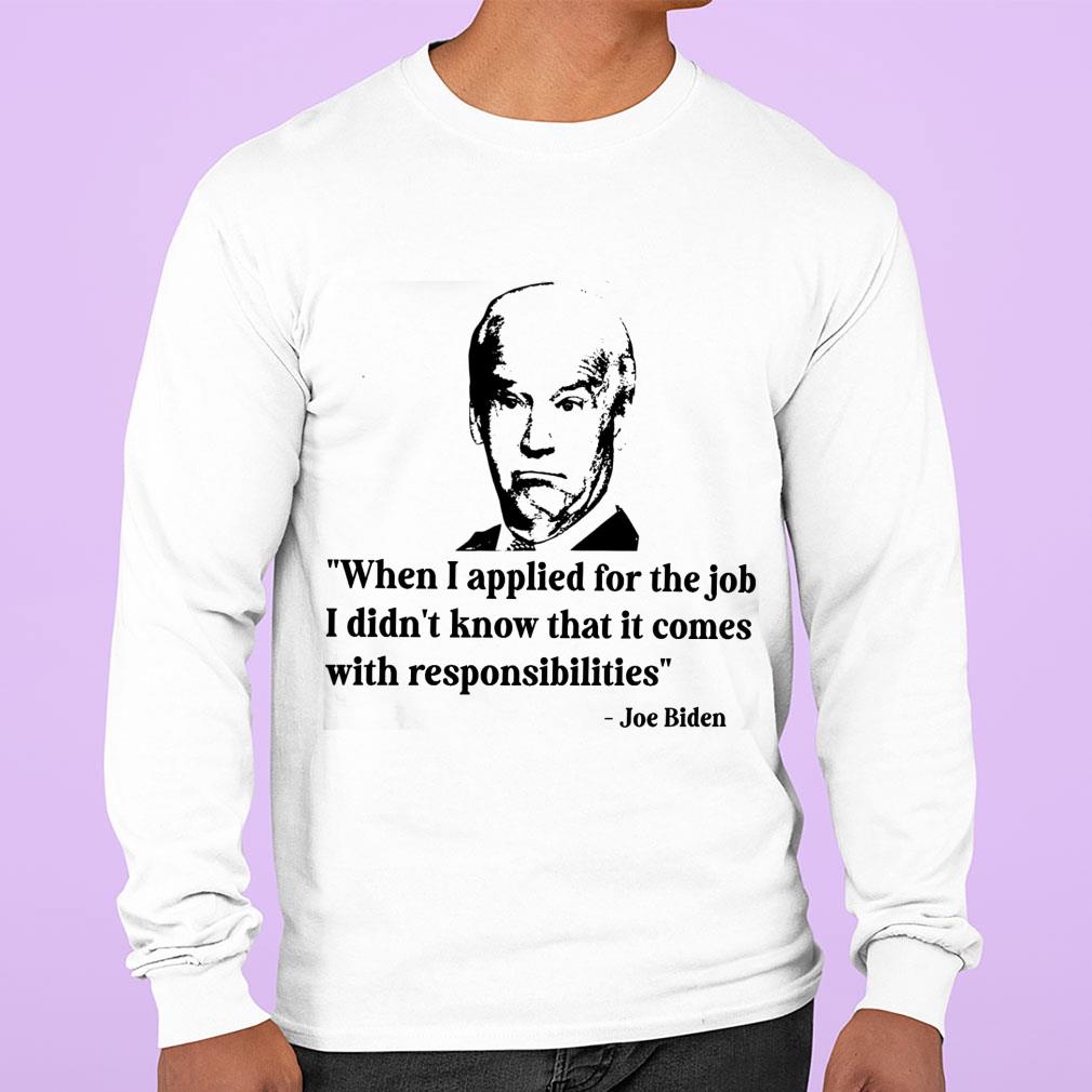 Funny Joe Biden When I Applied For The Job I Didn't Know That It Comes With Responsibilities Shirt Joe Biden When I Applied For The Job I Didn t Know That It Comes With Responsibilities Shirt 2 - Funny Joe Biden When I Applied For The Job I Didn't Know That It Comes With Responsibilities Shirt