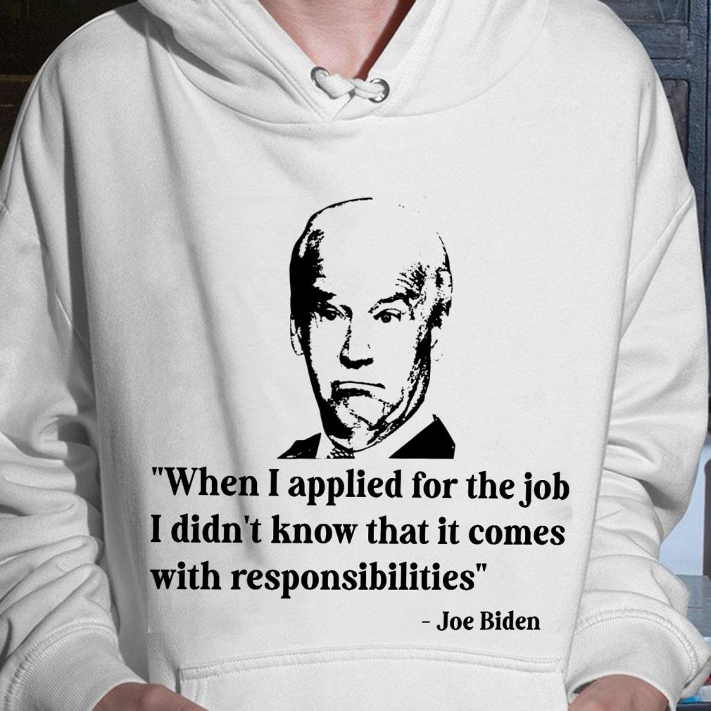 Funny Joe Biden When I Applied For The Job I Didn't Know That It Comes With Responsibilities Shirt Joe Biden When I Applied For The Job I Didn t Know That It Comes With Responsibilities Shirt 3 - Funny Joe Biden When I Applied For The Job I Didn't Know That It Comes With Responsibilities Shirt