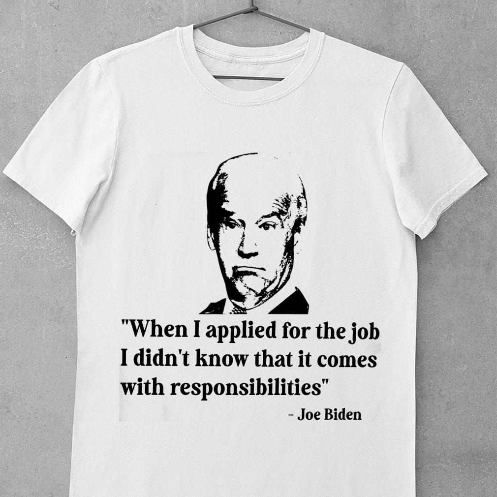 Funny Joe Biden When I Applied For The Job I Didn't Know That It Comes With Responsibilities Shirt Joe Biden When I Applied For The Job I Didn t Know That It Comes With Responsibilities Shirt 4 - Funny Joe Biden When I Applied For The Job I Didn't Know That It Comes With Responsibilities Shirt