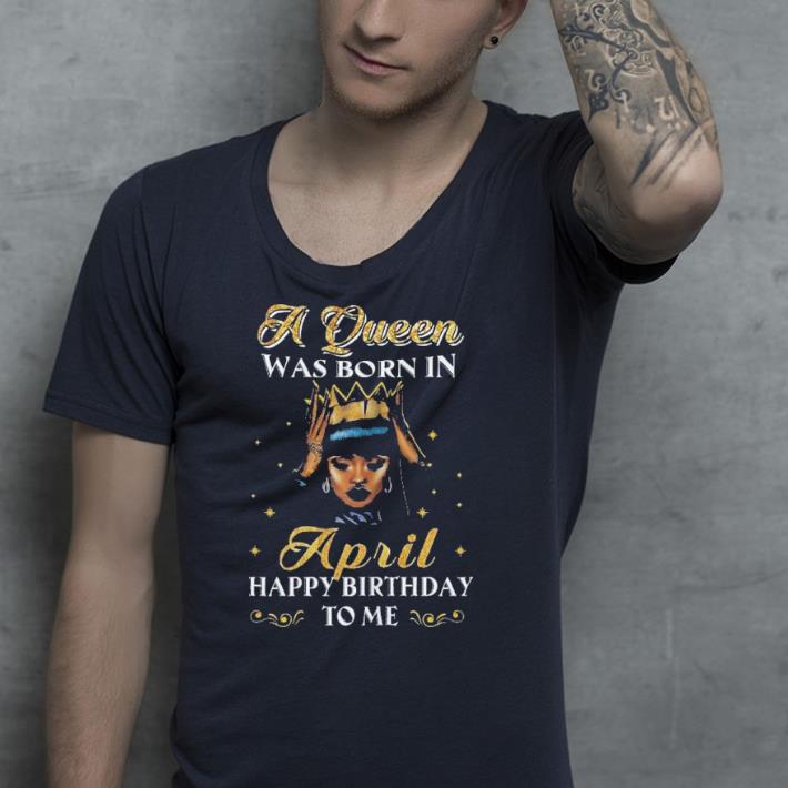 A Queen Was Born In April shirt 4 - A Queen Was Born In April shirt