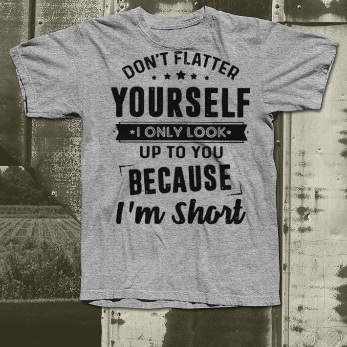 Don t flatter yourself I only look up to you because I m short shirt 4 - Don’t flatter yourself I only look up to you because I’m short shirt