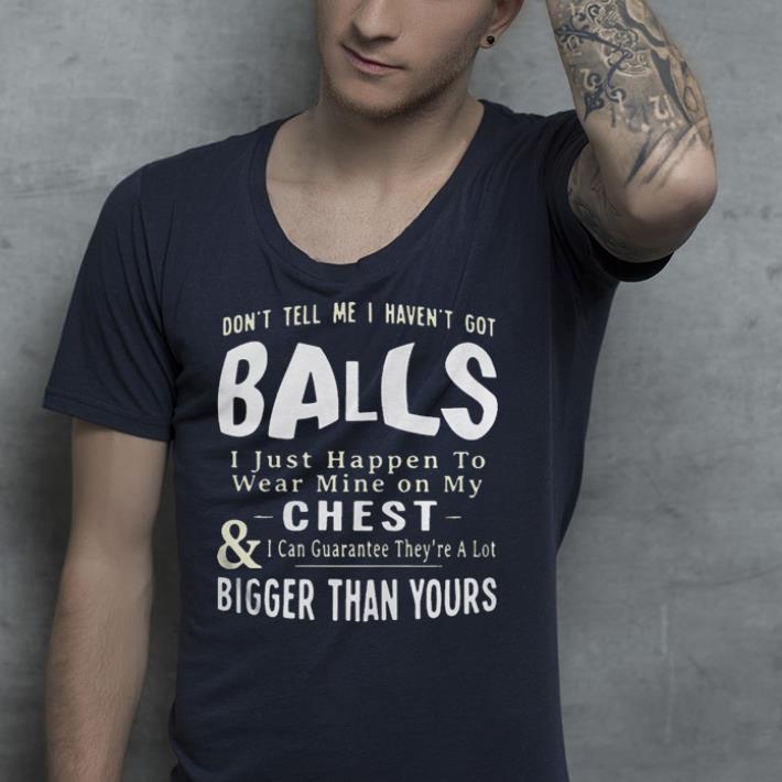Don’t tell me I haven’t got balls I just happen to wear mine on my chest and I can guarantee they’re a lot shirt Don t tell me I haven t got balls I just happen to wear mine on my chest and I can guarantee they re a lot shirt 4 - Don’t tell me I haven’t got balls I just happen to wear mine on my chest and I can guarantee they’re a lot shirt