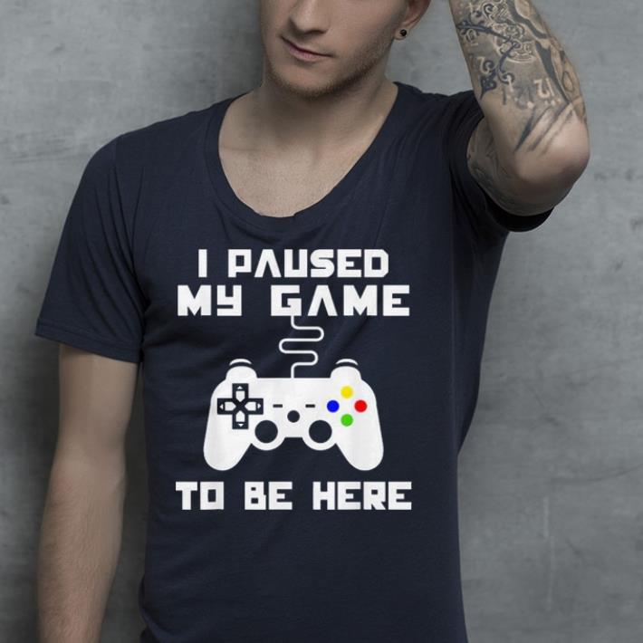 I Paused My Game to Be Here shirt I Paused My Game to Be Here shirt 4 - I Paused My Game to Be Here shirt