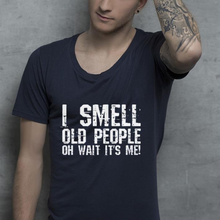 I Smell Old People oh wait its me shirt 4 - I Smell Old People oh wait its me shirt