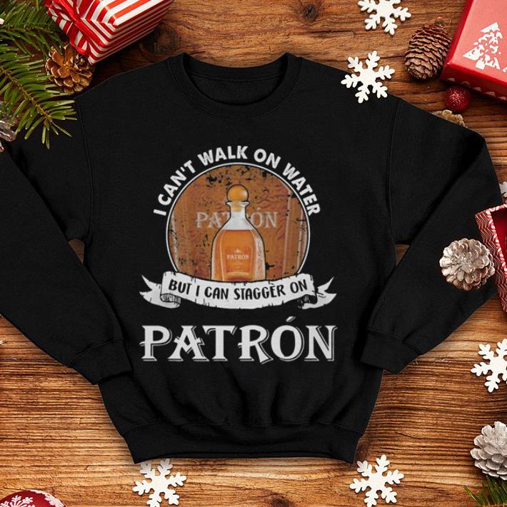 I can t walk on water but i can stagger on Patron shirt 4 - I can't walk on water but i can stagger on Patron shirt