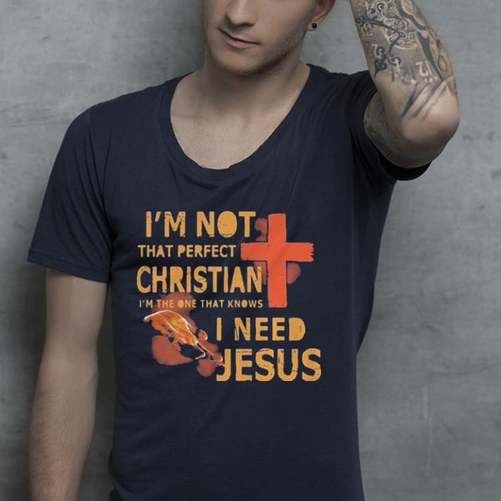 I m not that perfect Christian I m the one that knows I need Jesus shirt 4 - I’m not that perfect Christian I’m the one that knows I need Jesus shirt