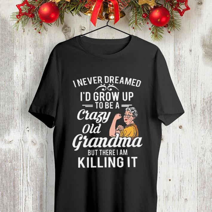 I never dreamed i'd grow up to be a crazy old grandma but there i shirt I never dreamed i d grow up to be a crazy old grandma but there i shirt 4 - I never dreamed i'd grow up to be a crazy old grandma but there i shirt