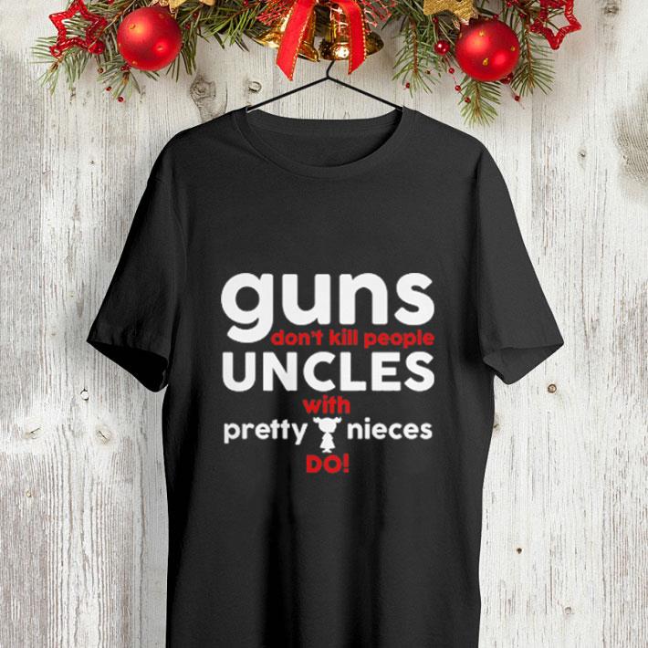 guns don t kill people uncles with pretty nieces do shirt 4 - guns don't kill people uncles with pretty nieces do shirt