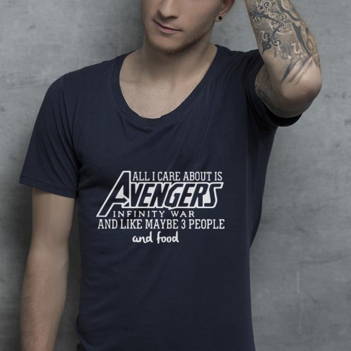 All I care about is Avengers infinity war and like maybe 3 people and food shirt 4 - All I care about is Avengers infinity war and like maybe 3 people and food shirt