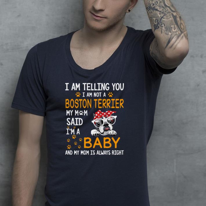 I am telling you I am not a Boston terrier my mom said i m a baby and my mom is always right shirt 4 - I am telling you I am not a Boston terrier my mom said i’m a baby and my mom is always right shirt