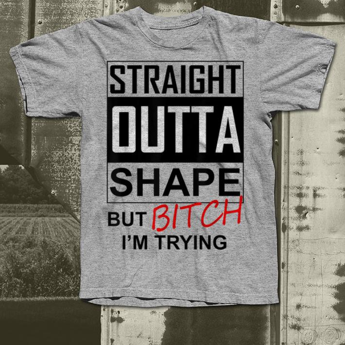 Straight outta shape but bitch I m trying shirt 4 - Straight outta shape but bitch I'm trying  shirt