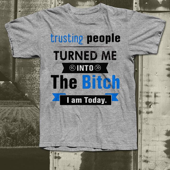Trusting people turned me into bitch I am today shirt 4 - Trusting people turned me into bitch I am today shirt