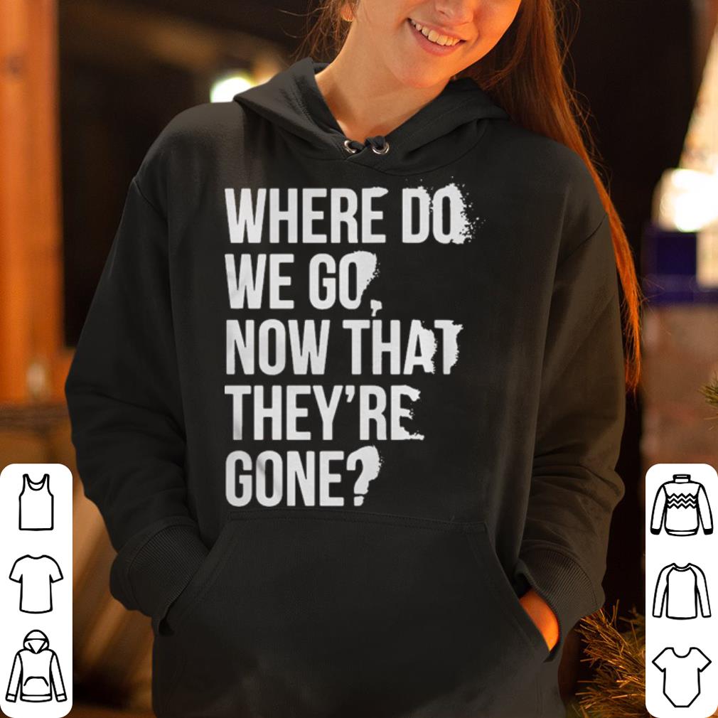 Where Do We Go Now That They re Gone shirt 4 - Where Do We Go Now That They’re Gone shirt
