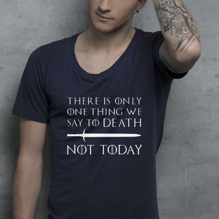 There Is Only One Thing We Say To Death Not Today Game Of Throne shirt 4 - There Is Only One Thing We Say To Death Not Today Game Of Throne shirt