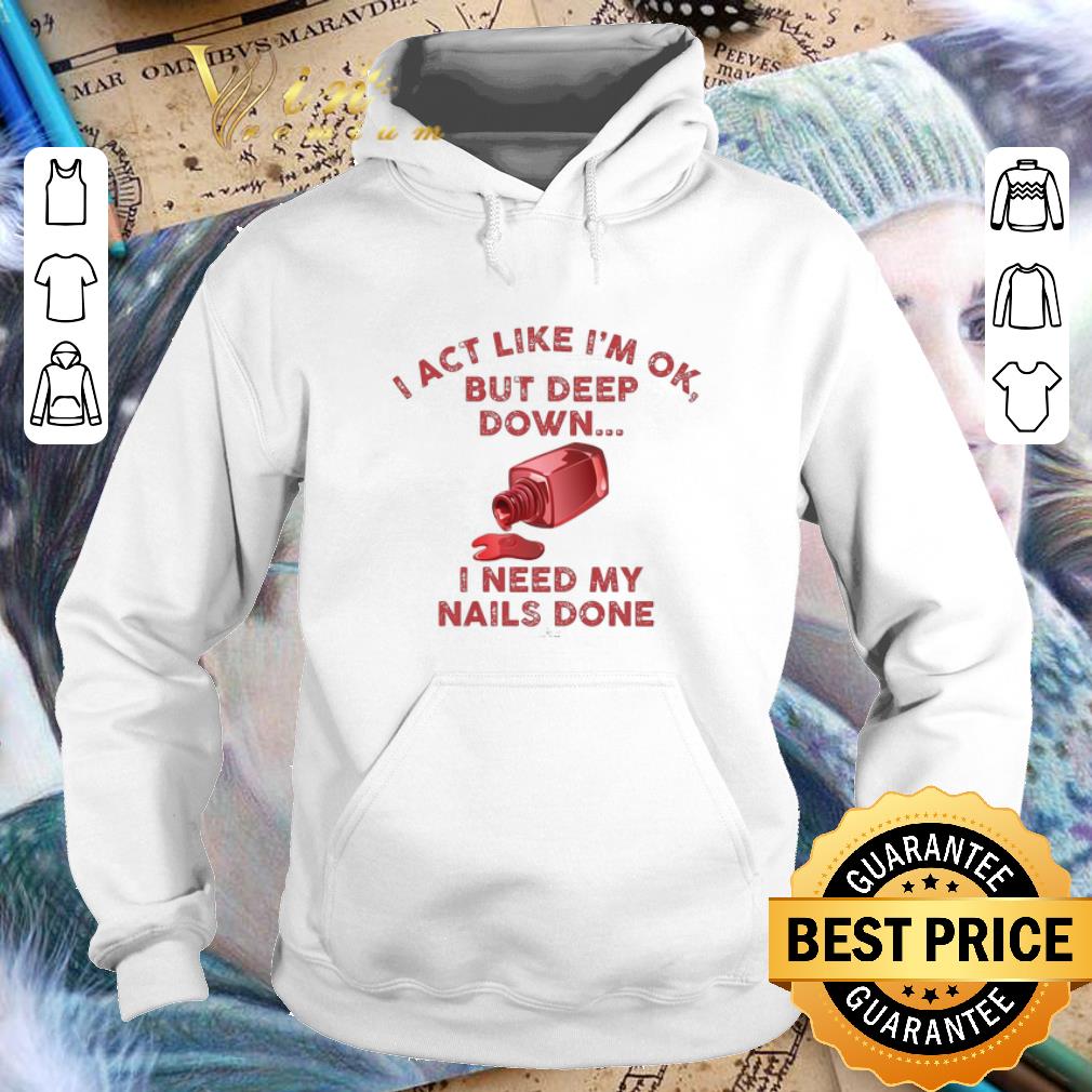 Best I act like i m ok but deep down i need my nails done shirt 4 - Best I act like i'm ok but deep down i need my nails done shirt